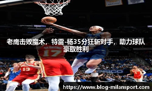 老鹰击败魔术，特雷-杨35分狂斩对手，助力球队豪取胜利