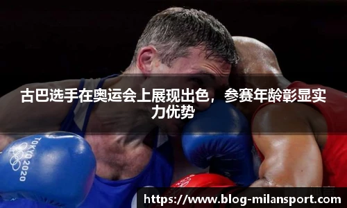 古巴选手在奥运会上展现出色，参赛年龄彰显实力优势