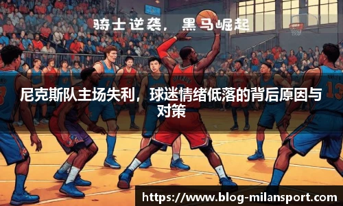 尼克斯队主场失利，球迷情绪低落的背后原因与对策