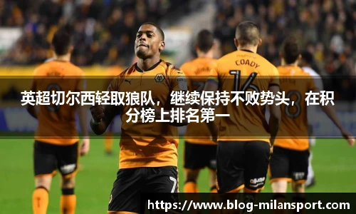 英超切尔西轻取狼队，继续保持不败势头，在积分榜上排名第一