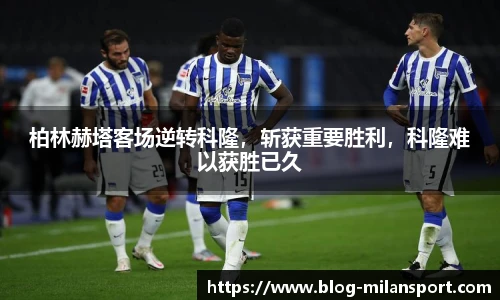 柏林赫塔客场逆转科隆，斩获重要胜利，科隆难以获胜已久