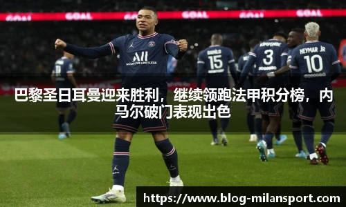 巴黎圣日耳曼迎来胜利，继续领跑法甲积分榜，内马尔破门表现出色