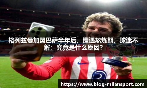 格列兹曼加盟巴萨半年后，遭遇熬炼期，球迷不解：究竟是什么原因？