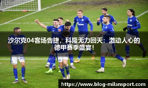 沙尔克04客场告捷，科隆无力回天：激动人心的德甲赛季盛宴！