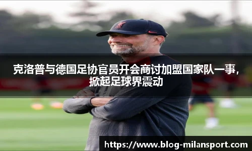 克洛普与德国足协官员开会商讨加盟国家队一事，掀起足球界震动