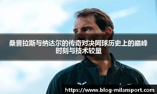 桑普拉斯与纳达尔的传奇对决网球历史上的巅峰时刻与技术较量