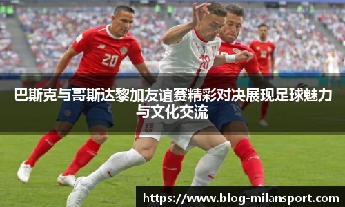 巴斯克与哥斯达黎加友谊赛精彩对决展现足球魅力与文化交流