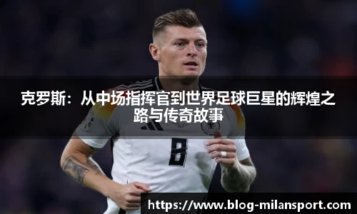 克罗斯：从中场指挥官到世界足球巨星的辉煌之路与传奇故事