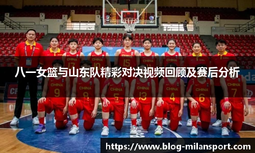 八一女篮与山东队精彩对决视频回顾及赛后分析