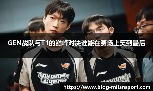 GEN战队与T1的巅峰对决谁能在赛场上笑到最后
