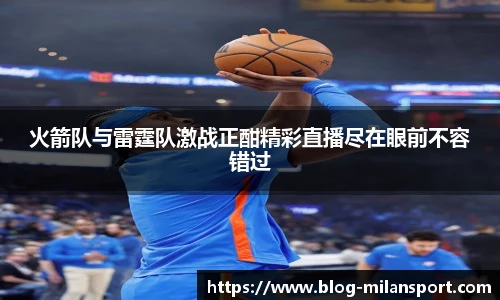 火箭队与雷霆队激战正酣精彩直播尽在眼前不容错过