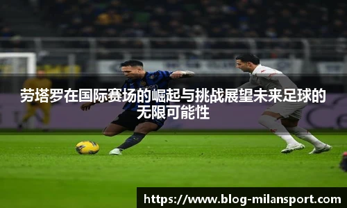 劳塔罗在国际赛场的崛起与挑战展望未来足球的无限可能性