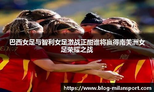巴西女足与智利女足激战正酣谁将赢得南美洲女足荣耀之战