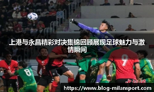 上港与永昌精彩对决集锦回顾展现足球魅力与激情瞬间