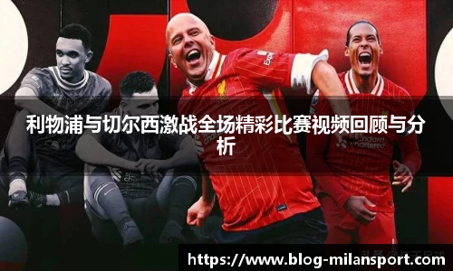 利物浦与切尔西激战全场精彩比赛视频回顾与分析